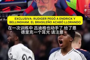 爆料不断！博主：吕迪格曾掌掴恩德里克，贝林厄姆直接硬刚回击！